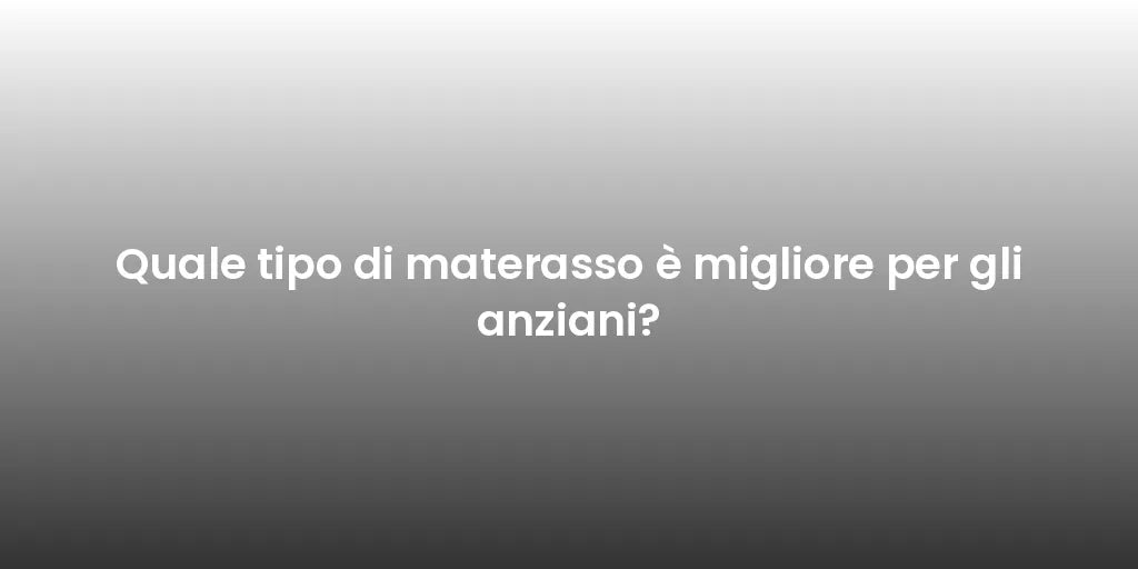 Quale tipo di materasso è migliore per gli anziani?