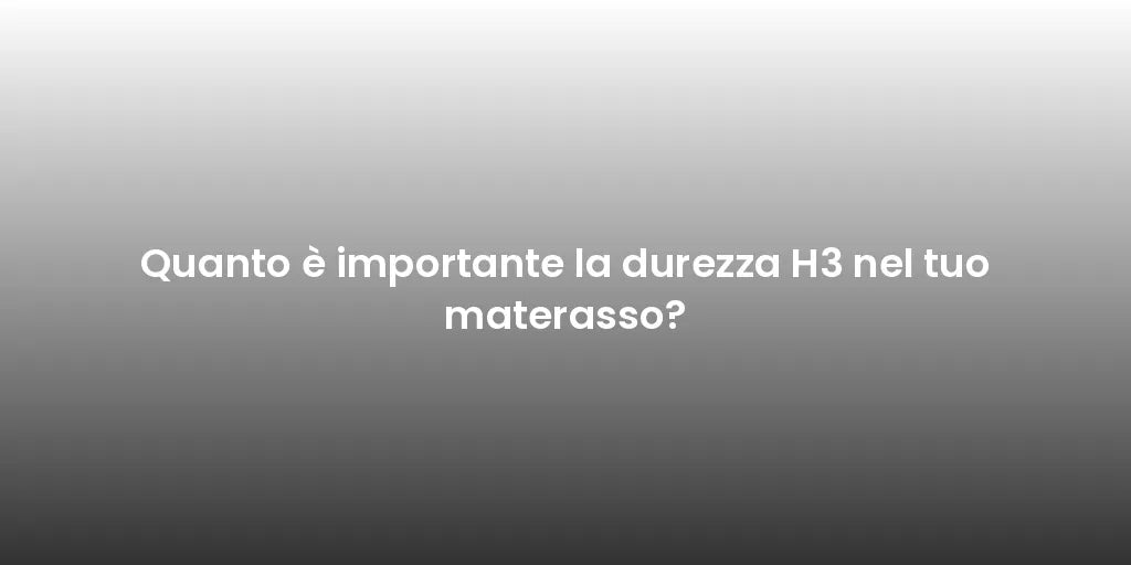 Quanto è importante la durezza H3 nel tuo materasso?