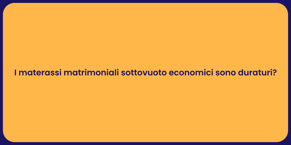 I materassi matrimoniali sottovuoto economici sono duraturi?