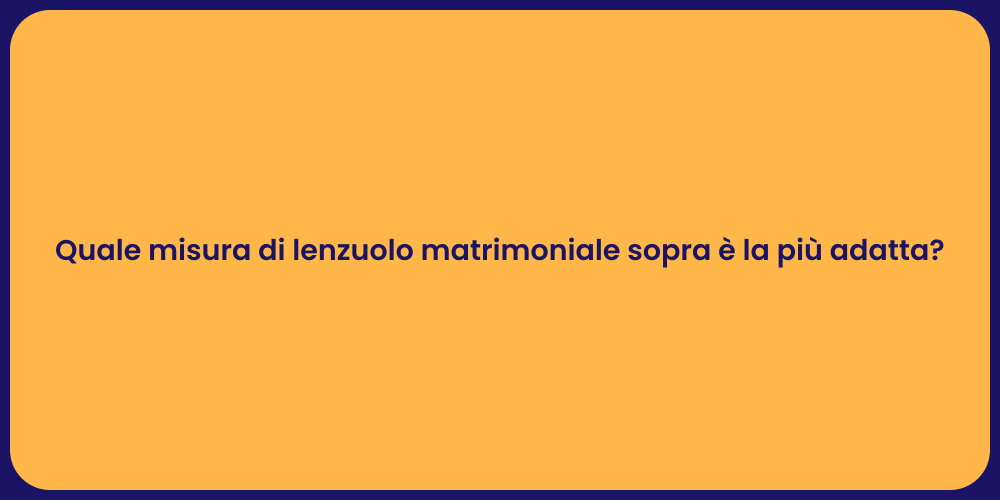 Quale misura di lenzuolo matrimoniale sopra è la più adatta?