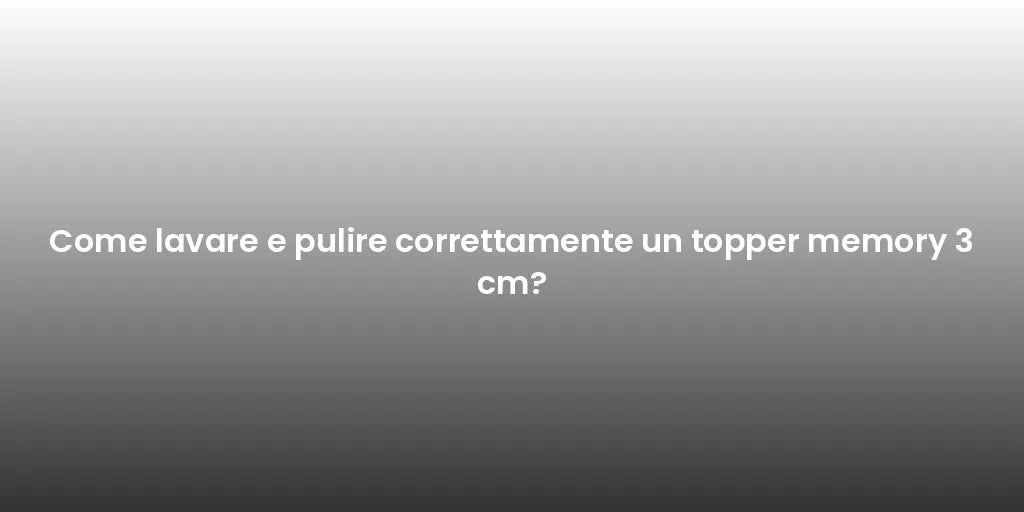 Come lavare e pulire correttamente un topper memory 3 cm?