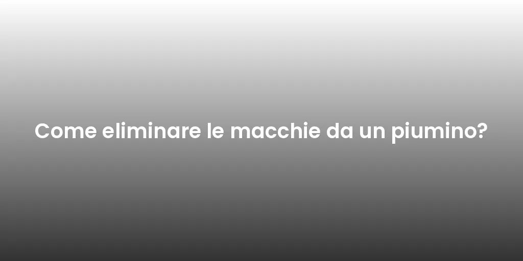 Come eliminare le macchie da un piumino?