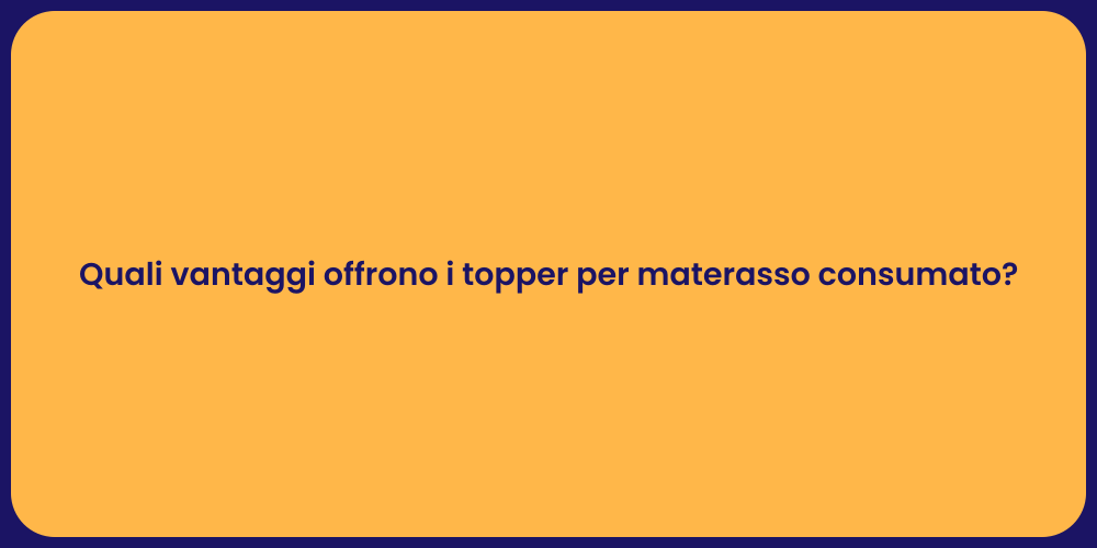Quali vantaggi offrono i topper per materasso consumato?