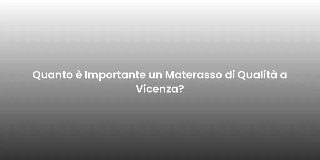 Quanto è Importante un Materasso di Qualità a Vicenza?