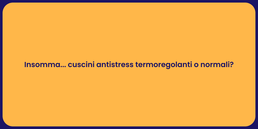 Insomma... cuscini antistress termoregolanti o normali?