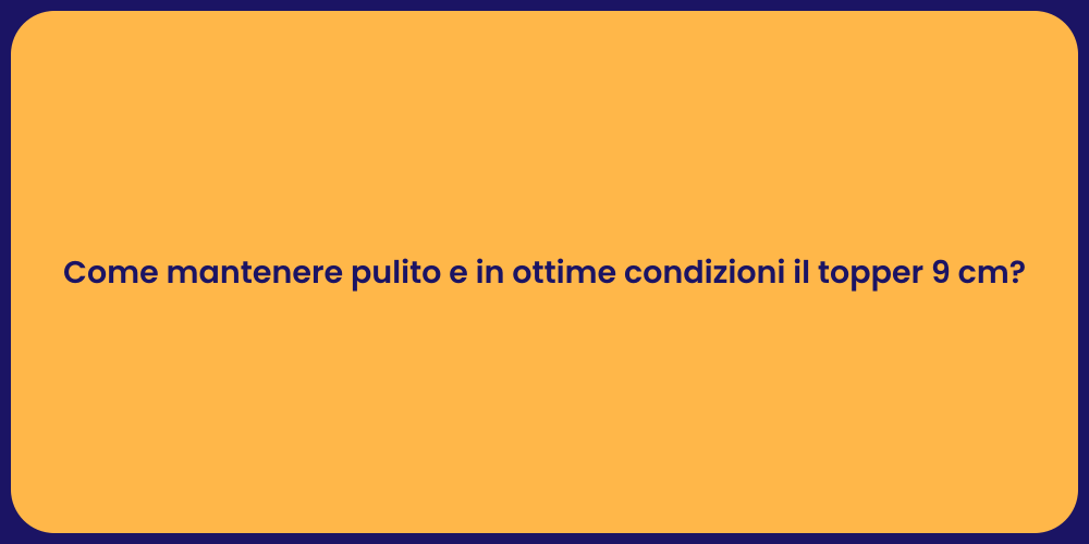 Come mantenere pulito e in ottime condizioni il topper 9 cm?