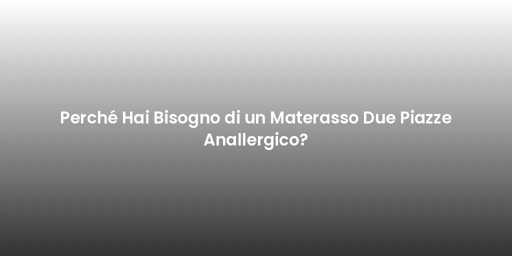 Perché Hai Bisogno di un Materasso Due Piazze Anallergico?