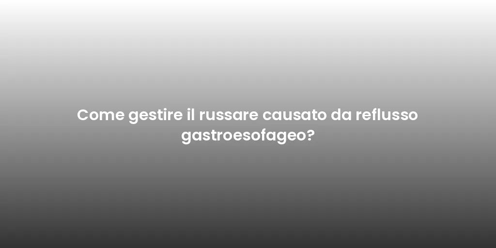 Come gestire il russare causato da reflusso gastroesofageo?