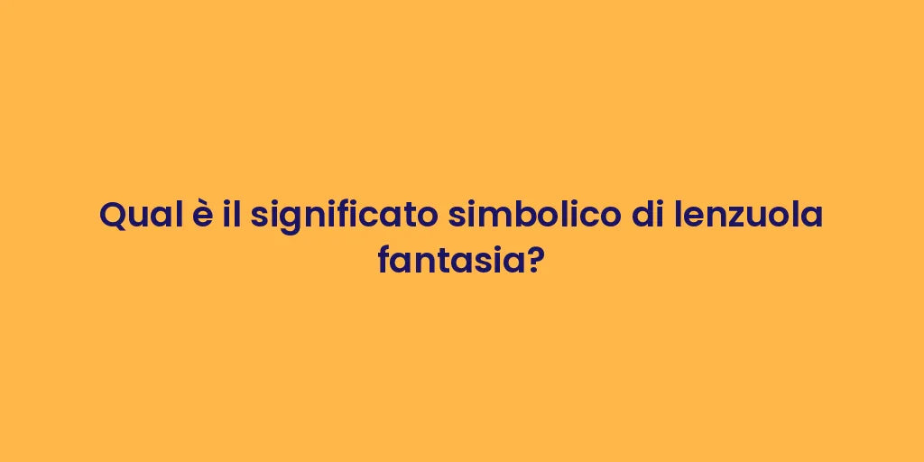 Qual è il significato simbolico di lenzuola fantasia?