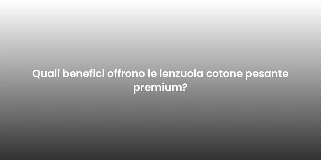 Quali benefici offrono le lenzuola cotone pesante premium?