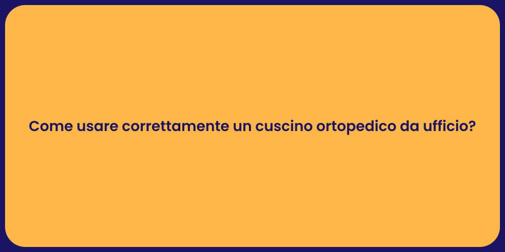 Come usare correttamente un cuscino ortopedico da ufficio?
