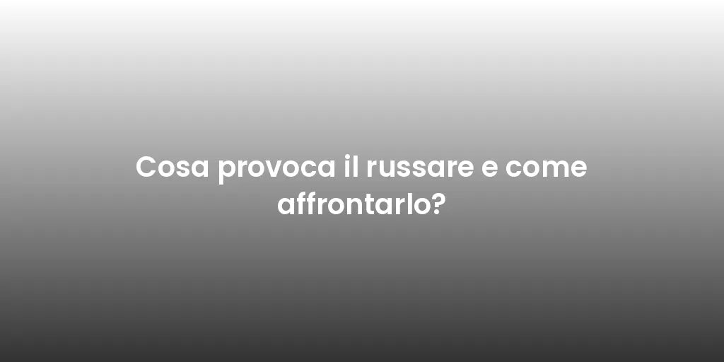 Cosa provoca il russare e come affrontarlo?