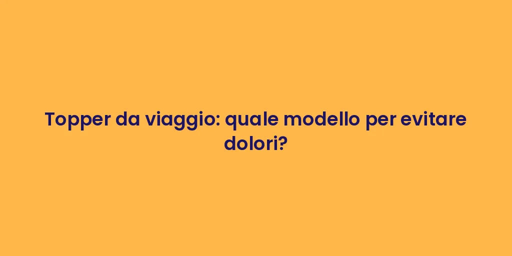 Topper da viaggio: quale modello per evitare dolori?