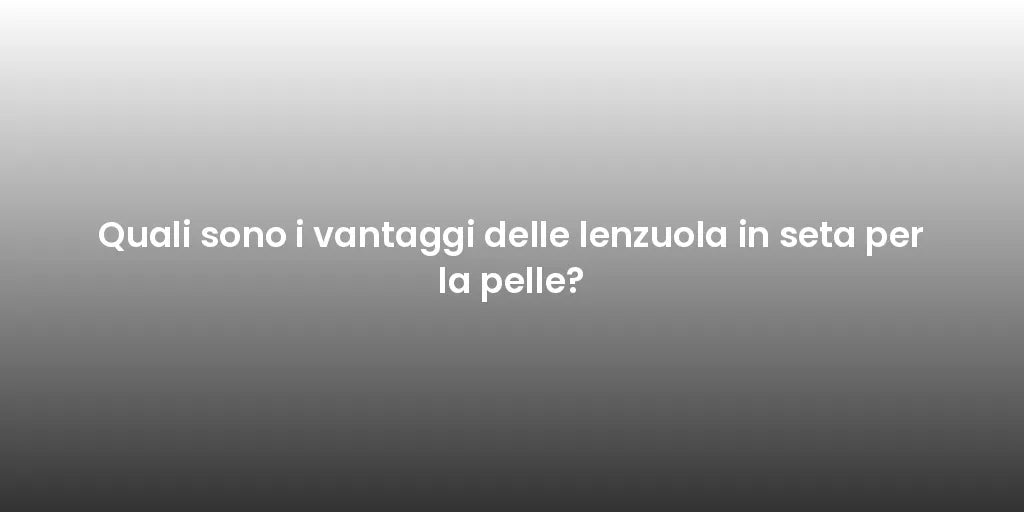 Quali sono i vantaggi delle lenzuola in seta per la pelle?