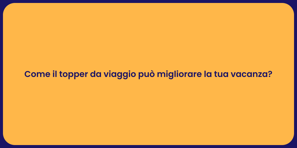 Come il topper da viaggio può migliorare la tua vacanza?