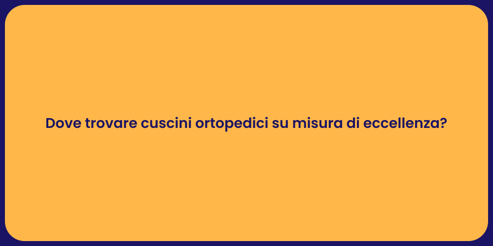 Dove trovare cuscini ortopedici su misura di eccellenza?