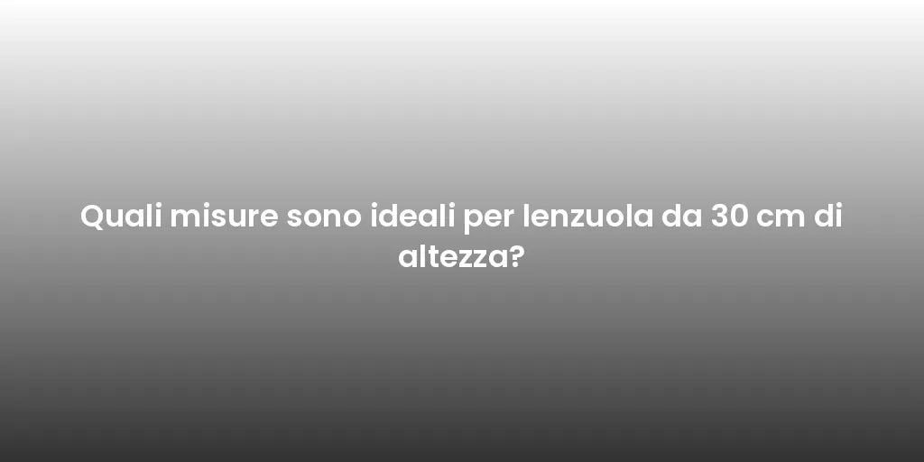 Quali misure sono ideali per lenzuola da 30 cm di altezza?