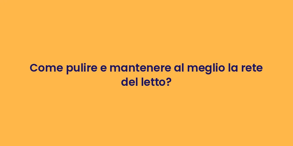 Come pulire e mantenere al meglio la rete del letto?