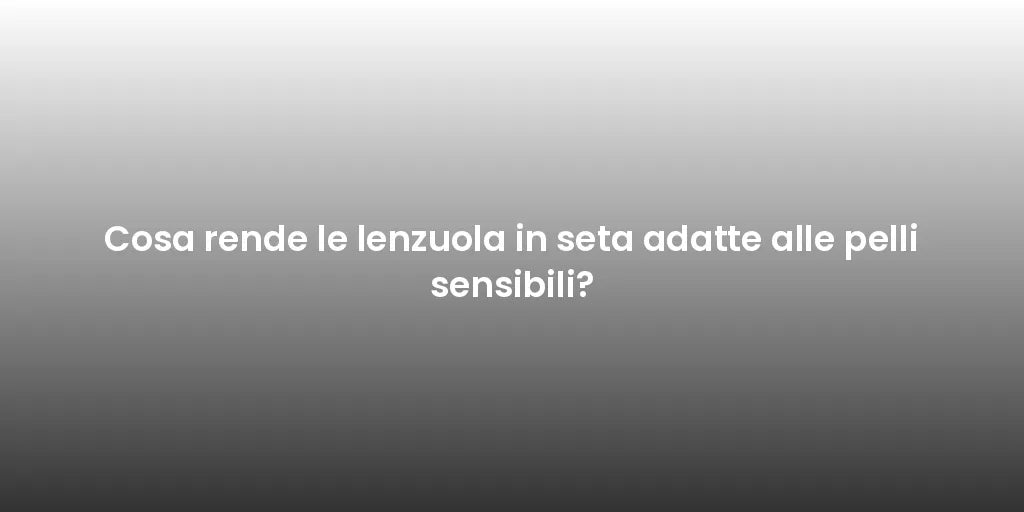 Cosa rende le lenzuola in seta adatte alle pelli sensibili?