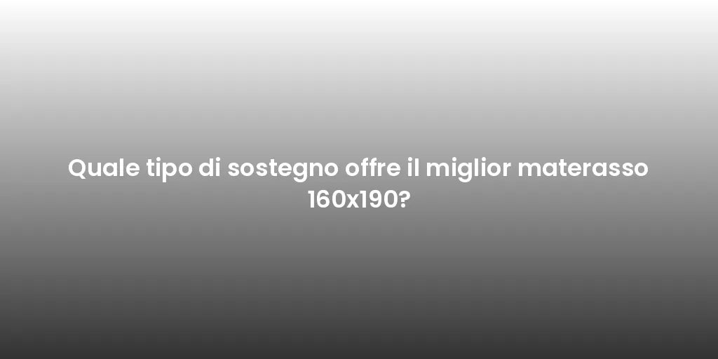 Quale tipo di sostegno offre il miglior materasso 160x190?