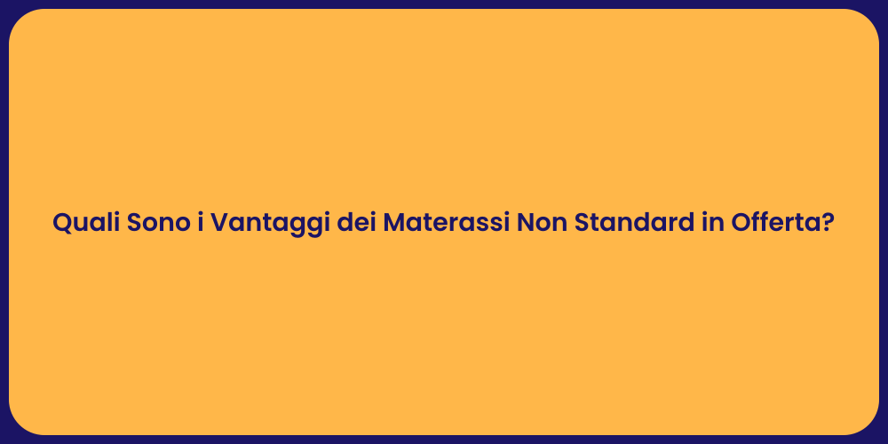 Quali Sono i Vantaggi dei Materassi Non Standard in Offerta?