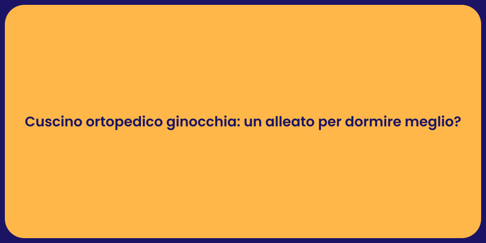 Cuscino ortopedico ginocchia: un alleato per dormire meglio?