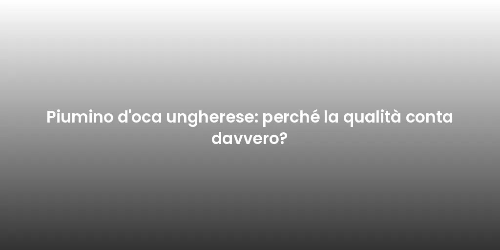 Piumino d'oca ungherese: perché la qualità conta davvero?