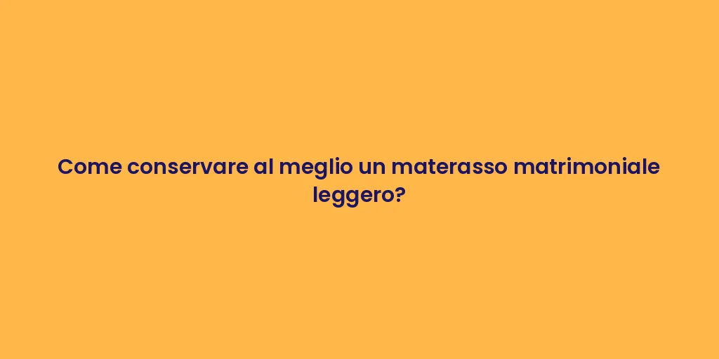 Come conservare al meglio un materasso matrimoniale leggero?