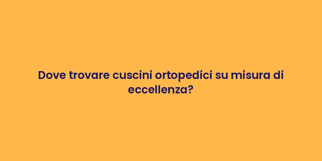 Dove trovare cuscini ortopedici su misura di eccellenza?
