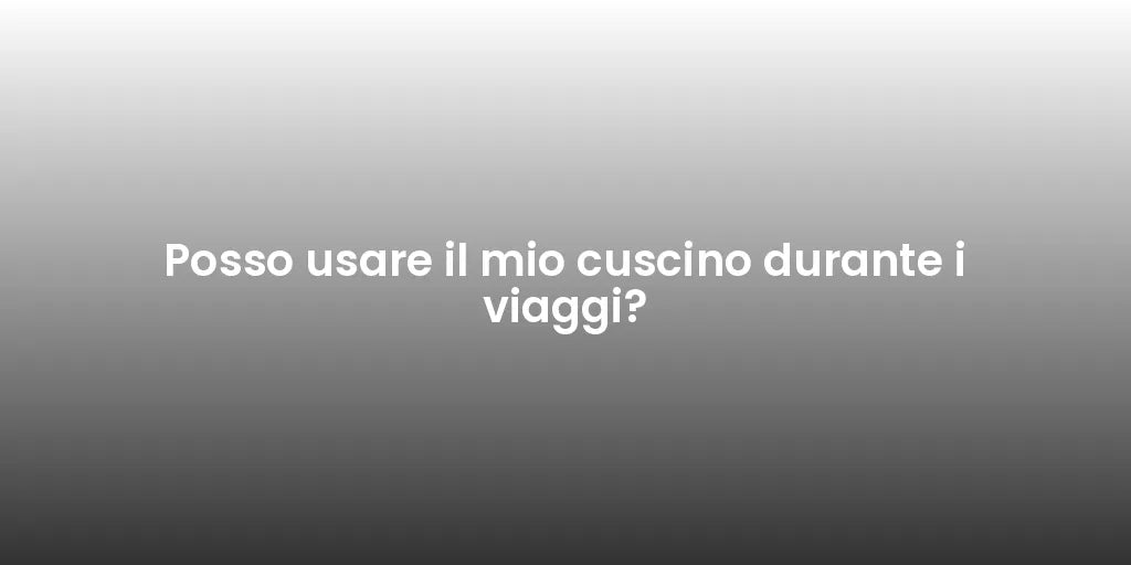 Posso usare il mio cuscino durante i viaggi?