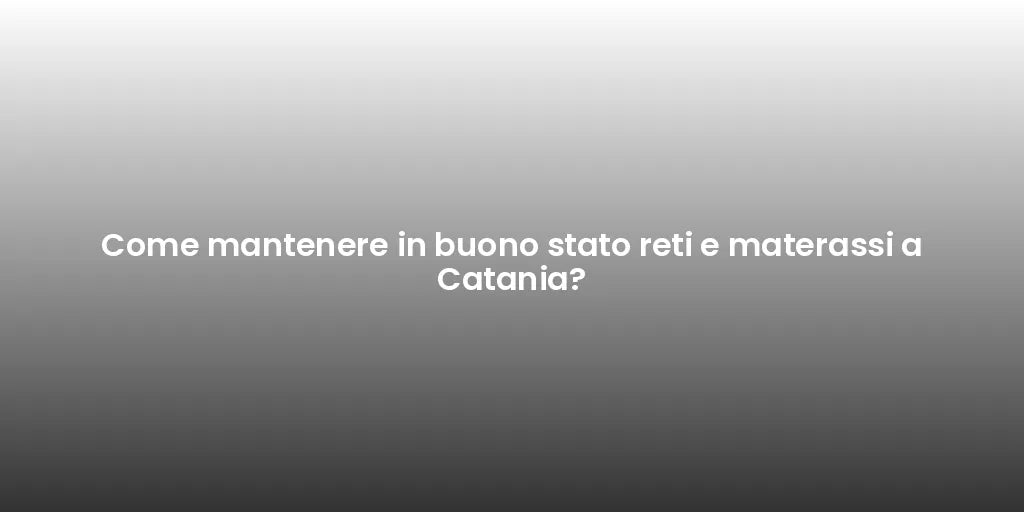 Come mantenere in buono stato reti e materassi a Catania?