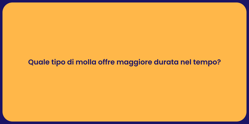 Quale tipo di molla offre maggiore durata nel tempo?