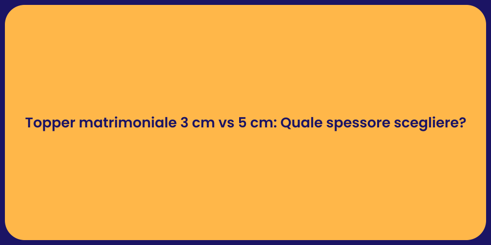Topper matrimoniale 3 cm vs 5 cm: Quale spessore scegliere?