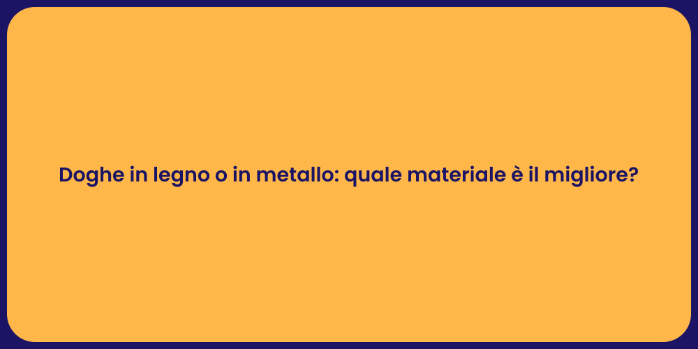 Doghe in legno o in metallo: quale materiale è il migliore?