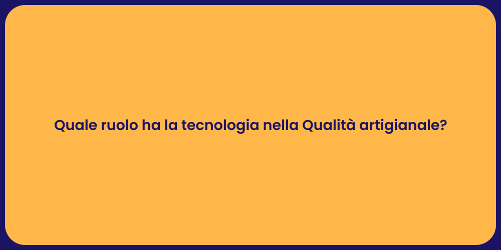 Quale ruolo ha la tecnologia nella Qualità artigianale?