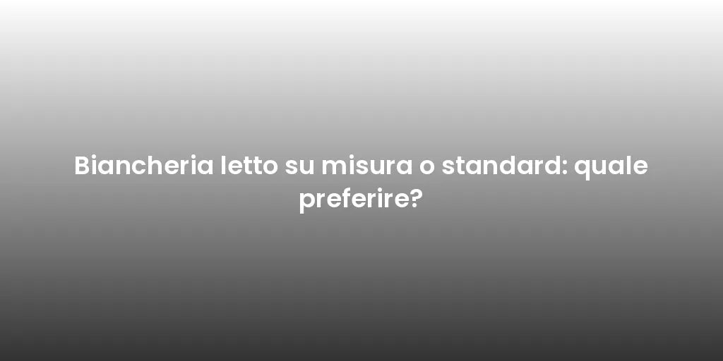 Biancheria letto su misura o standard: quale preferire?