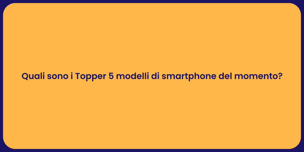 Quali sono i Topper 5 modelli di smartphone del momento?