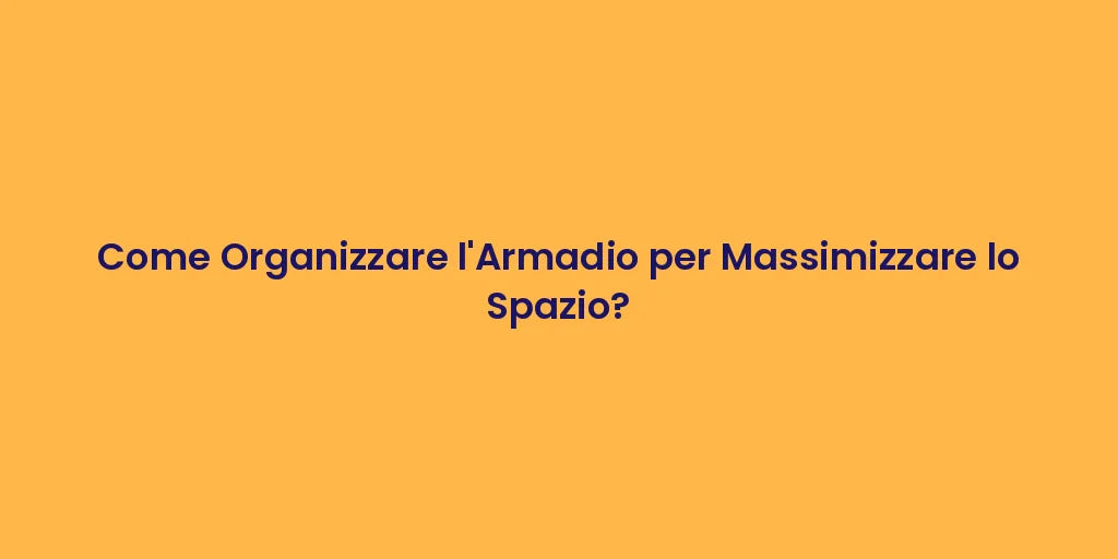 Come Organizzare l'Armadio per Massimizzare lo Spazio?