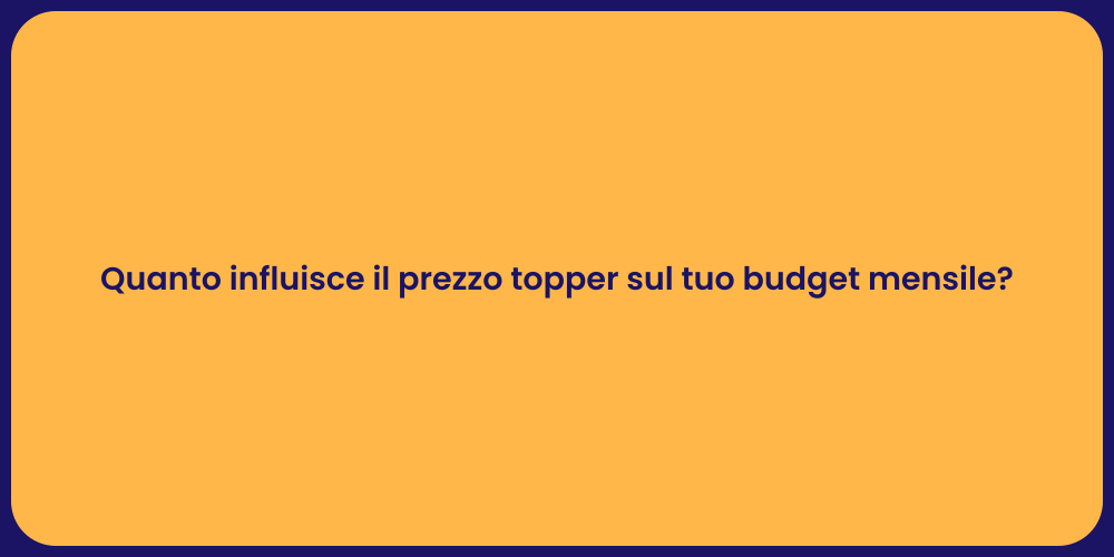 Quanto influisce il prezzo topper sul tuo budget mensile?