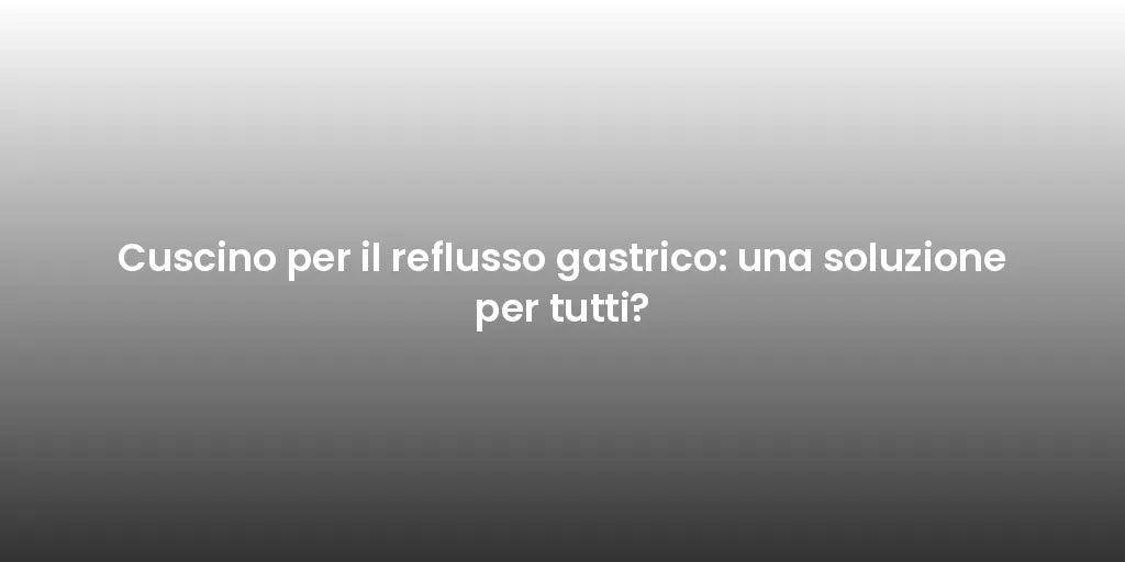 Cuscino per il reflusso gastrico: una soluzione per tutti?