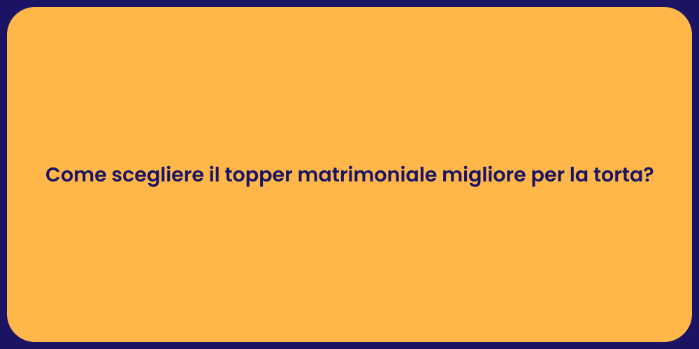 Come scegliere il topper matrimoniale migliore per la torta?