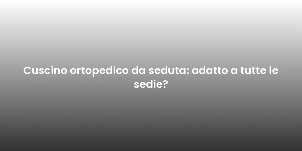 Cuscino ortopedico da seduta: adatto a tutte le sedie?