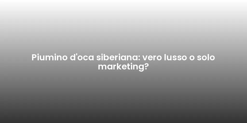 Piumino d'oca siberiana: vero lusso o solo marketing?