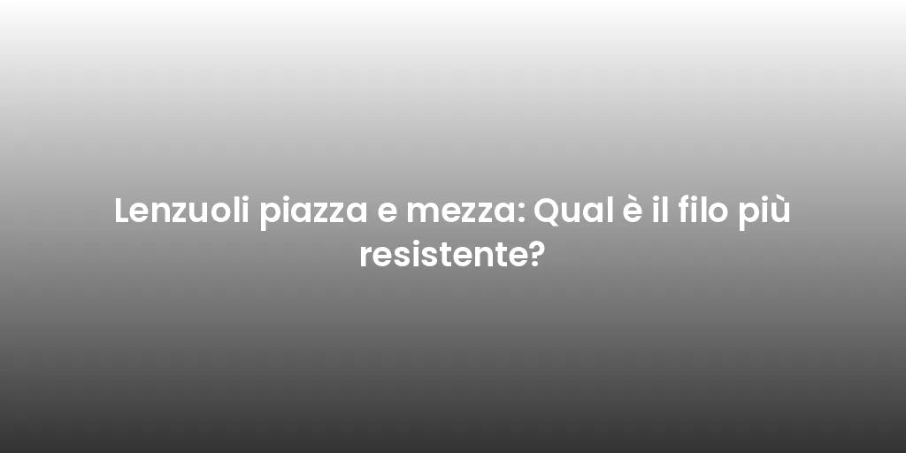 Lenzuoli piazza e mezza: Qual è il filo più resistente?
