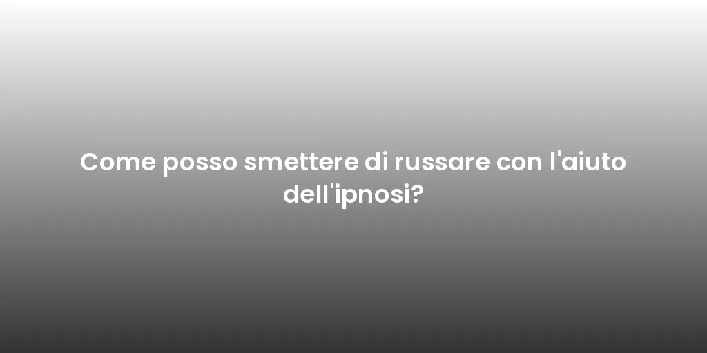 Come posso smettere di russare con l'aiuto dell'ipnosi?