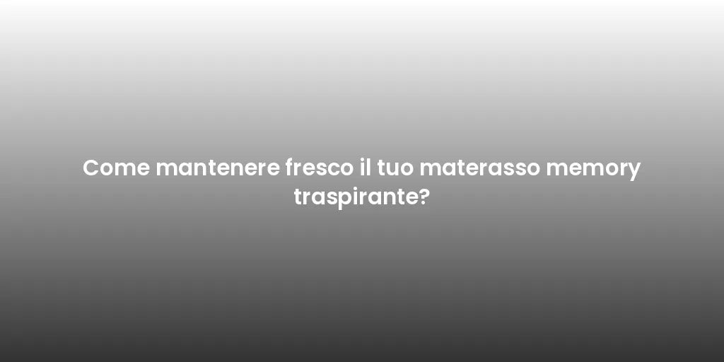 Come mantenere fresco il tuo materasso memory traspirante?