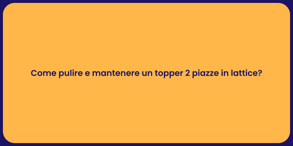 Come pulire e mantenere un topper 2 piazze in lattice?