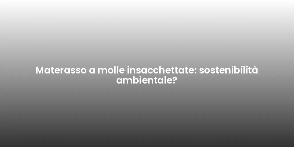 Materasso a molle insacchettate: sostenibilità ambientale?