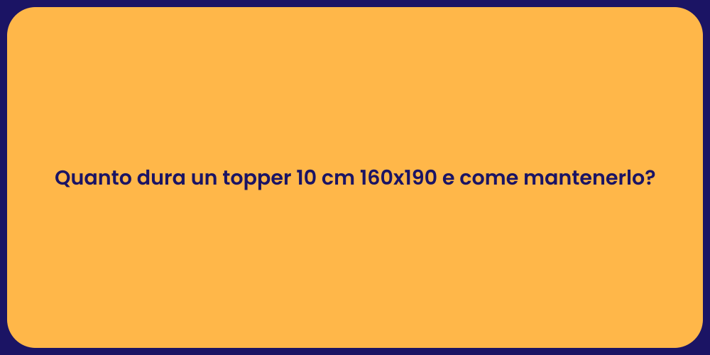 Quanto dura un topper 10 cm 160x190 e come mantenerlo?