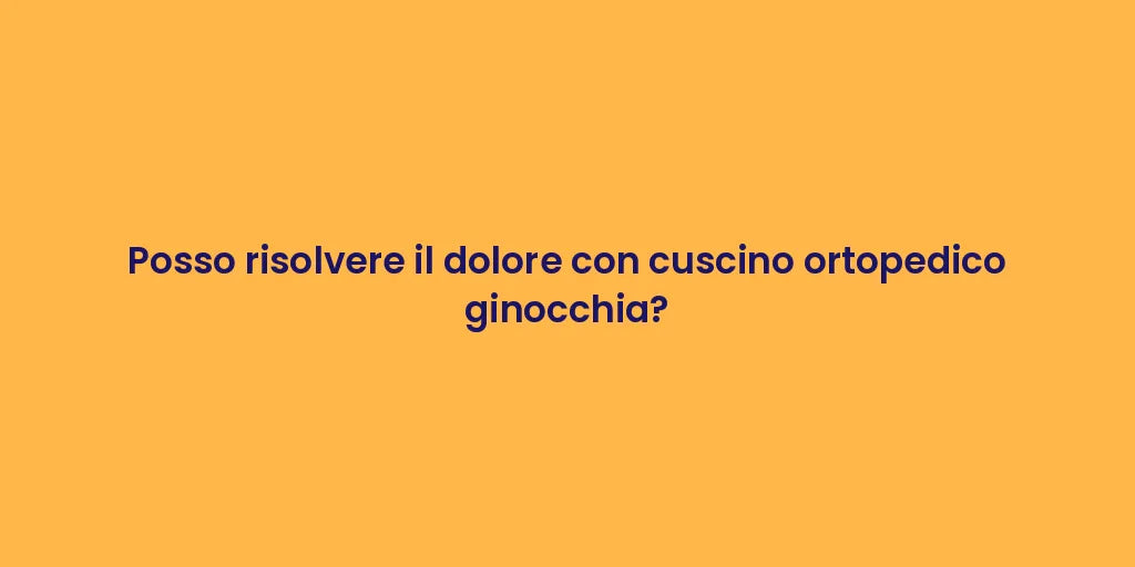 Posso risolvere il dolore con cuscino ortopedico ginocchia?